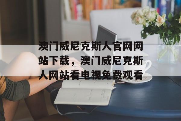 澳门威尼克斯人官网网站下载，澳门威尼克斯人网站看电视免费观看