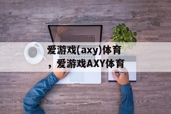 爱游戏(axy)体育，爱游戏AXY体育