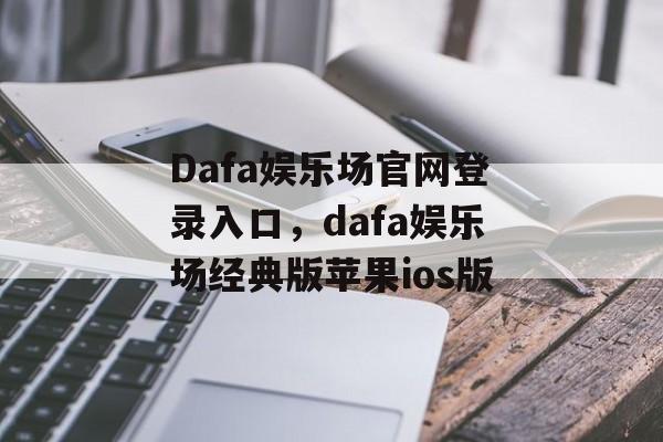 Dafa娱乐场官网登录入口，dafa娱乐场经典版苹果ios版