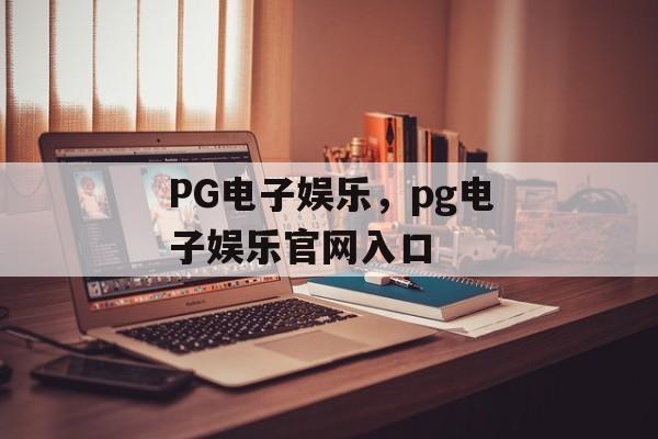 PG电子娱乐，pg电子娱乐官网入口