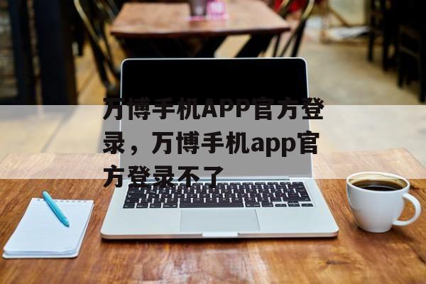 万博手机APP官方登录，万博手机app官方登录不了