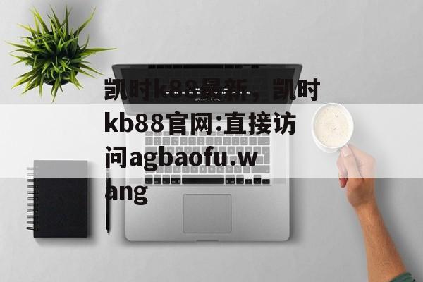 凯时k88最新，凯时kb88官网:直接访问agbaofu.wang