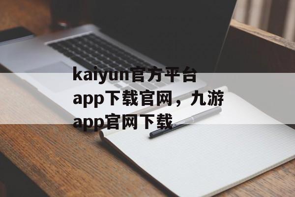 kaiyun官方平台app下载官网，九游app官网下载